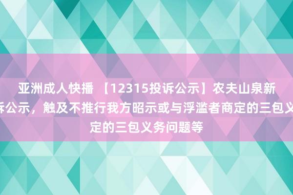 亚洲成人快播 【12315投诉公示】农夫山泉新增9件投诉公示，触及不推行我方昭示或与浮滥者商定的三包义务问题等