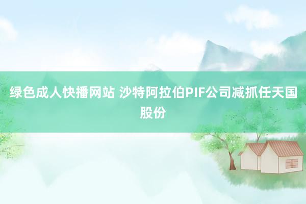 绿色成人快播网站 沙特阿拉伯PIF公司减抓任天国股份