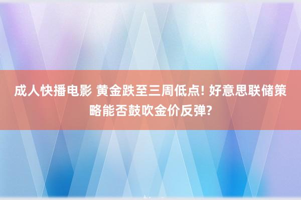 成人快播电影 黄金跌至三周低点! 好意思联储策略能否鼓吹金价反弹?