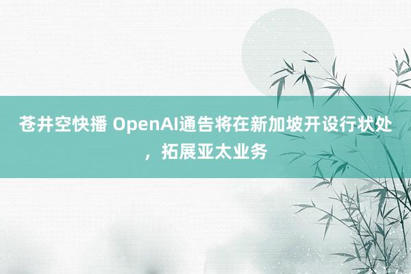 苍井空快播 OpenAI通告将在新加坡开设行状处，拓展亚太业务