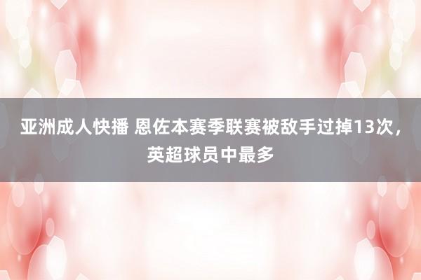 亚洲成人快播 恩佐本赛季联赛被敌手过掉13次，英超球员中最多