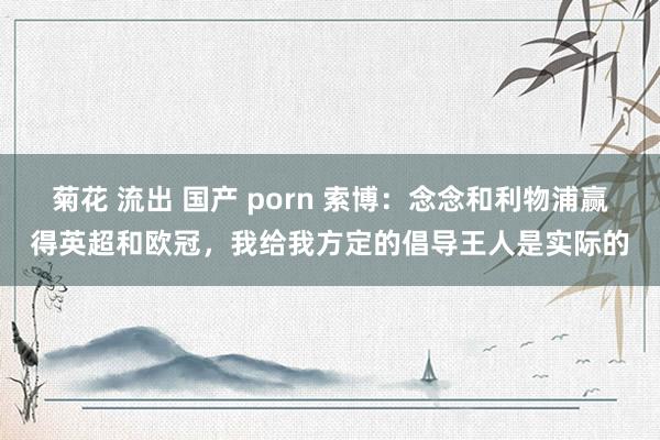 菊花 流出 国产 porn 索博：念念和利物浦赢得英超和欧冠，我给我方定的倡导王人是实际的