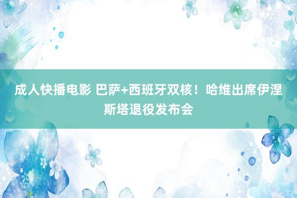 成人快播电影 巴萨+西班牙双核！哈维出席伊涅斯塔退役发布会