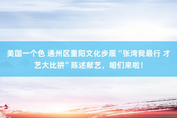 美国一个色 通州区重阳文化步履“张湾我最行 才艺大比拼”陈述献艺，咱们来啦！