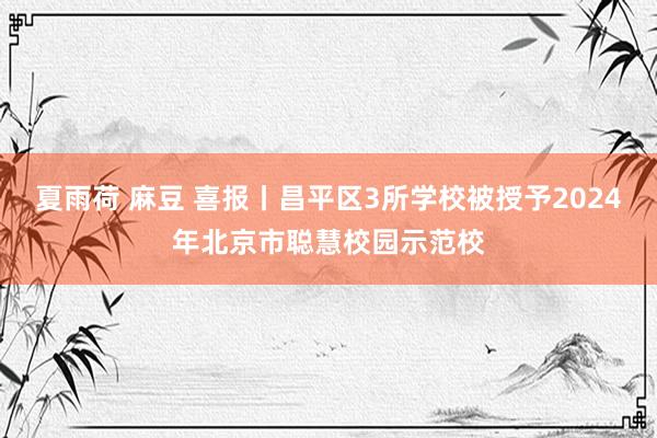 夏雨荷 麻豆 喜报丨昌平区3所学校被授予2024年北京市聪慧校园示范校