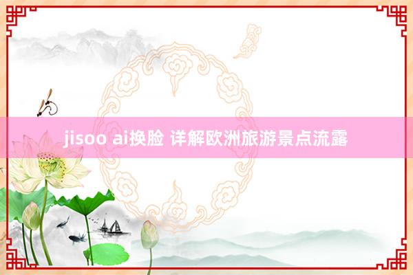 jisoo ai换脸 详解欧洲旅游景点流露