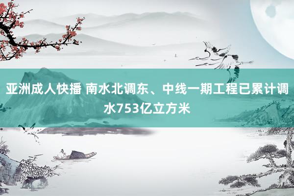 亚洲成人快播 南水北调东、中线一期工程已累计调水753亿立方米