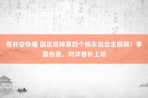 苍井空快播 国足用掉第四个换东说念主限额！李磊伤退，刘洋替补上场