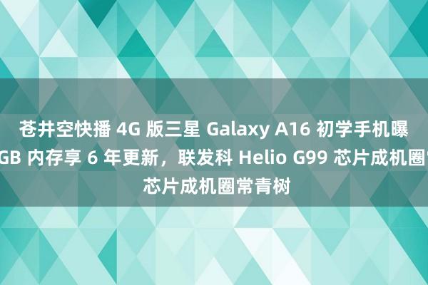 苍井空快播 4G 版三星 Galaxy A16 初学手机曝光：4GB 内存享 6 年更新，联发科 Helio G99 芯片成机圈常青树