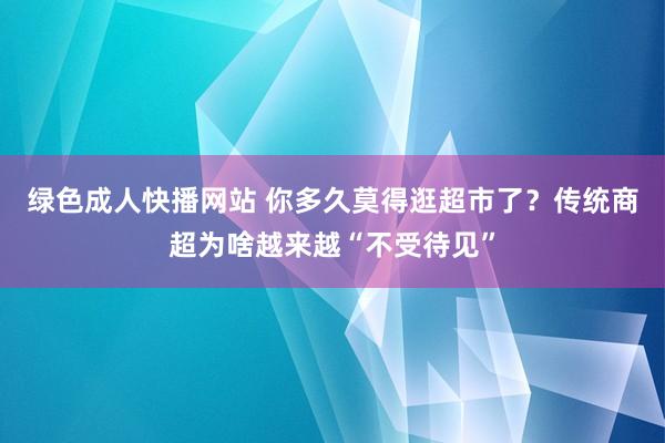 绿色成人快播网站 你多久莫得逛超市了？传统商超为啥越来越“不受待见”