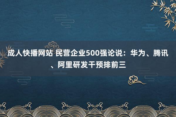 成人快播网站 民营企业500强论说：华为、腾讯、阿里研发干预排前三