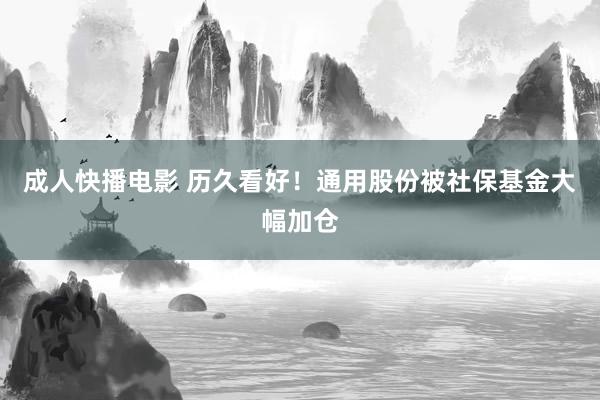 成人快播电影 历久看好！通用股份被社保基金大幅加仓