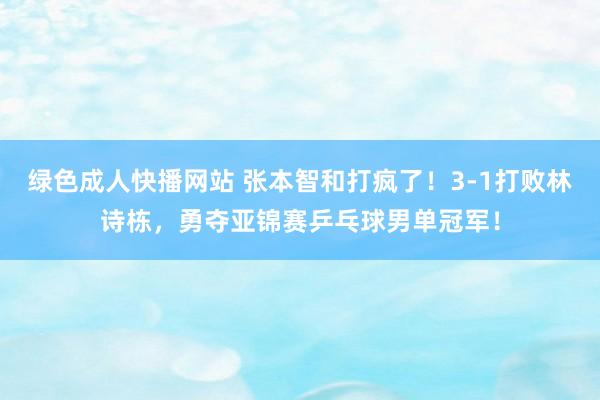 绿色成人快播网站 张本智和打疯了！3-1打败林诗栋，勇夺亚锦赛乒乓球男单冠军！