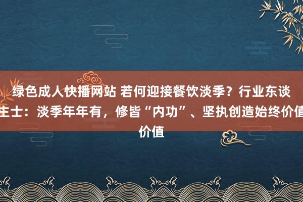 绿色成人快播网站 若何迎接餐饮淡季？行业东谈主士：淡季年年有，修皆“内功”、坚执创造始终价值