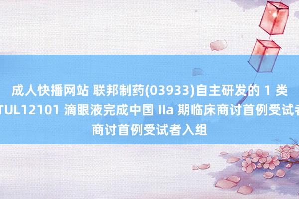 成人快播网站 联邦制药(03933)自主研发的 1 类新药 TUL12101 滴眼液完成中国 IIa 期临床商讨首例受试者入组