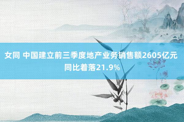 女同 中国建立前三季度地产业务销售额2605亿元 同比着落21.9%