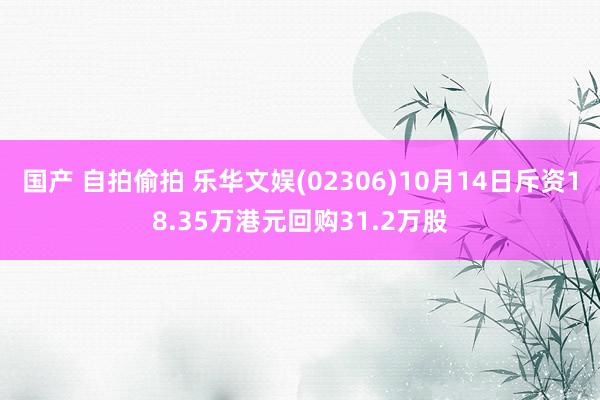 国产 自拍偷拍 乐华文娱(02306)10月14日斥资18.35万港元回购31.2万股