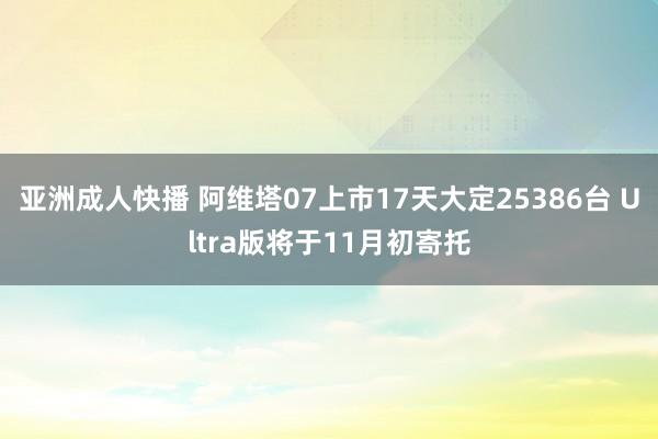 亚洲成人快播 阿维塔07上市17天大定25386台 Ultra版将于11月初寄托