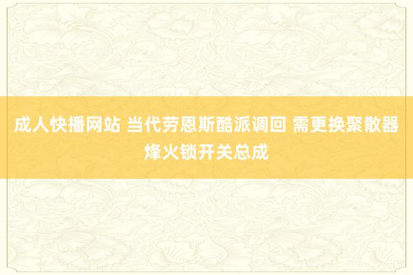 成人快播网站 当代劳恩斯酷派调回 需更换聚散器烽火锁开关总成