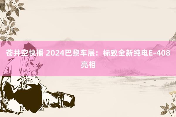 苍井空快播 2024巴黎车展：标致全新纯电E-408亮相