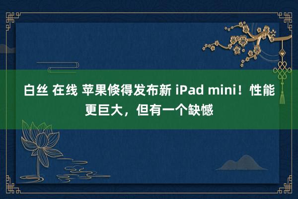 白丝 在线 苹果倏得发布新 iPad mini！性能更巨大，但有一个缺憾