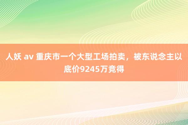 人妖 av 重庆市一个大型工场拍卖，被东说念主以底价9245万竞得