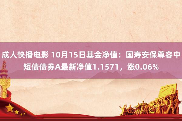 成人快播电影 10月15日基金净值：国寿安保尊容中短债债券A最新净值1.1571，涨0.06%