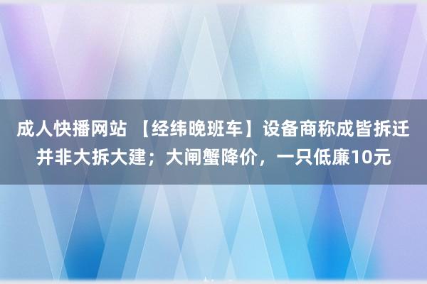 成人快播网站 【经纬晚班车】设备商称成皆拆迁并非大拆大建；大闸蟹降价，一只低廉10元