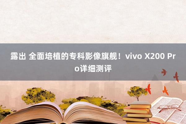 露出 全面培植的专科影像旗舰！vivo X200 Pro详细测评