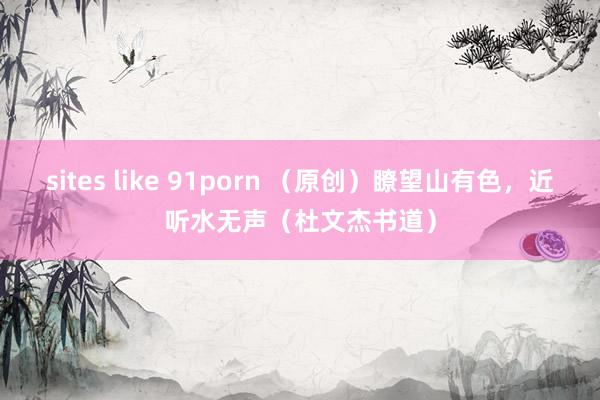 sites like 91porn （原创）瞭望山有色，近听水无声（杜文杰书道）