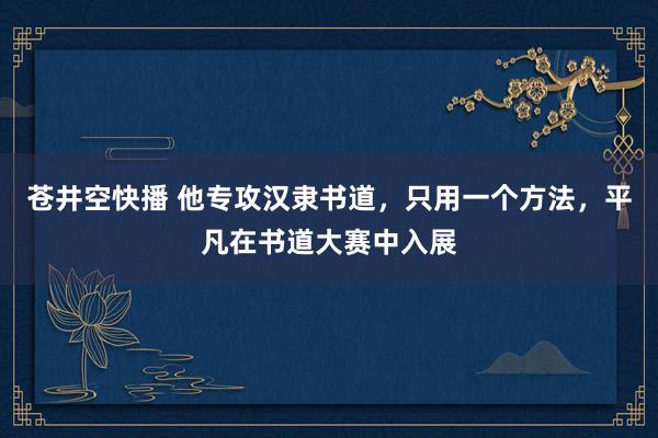 苍井空快播 他专攻汉隶书道，只用一个方法，平凡在书道大赛中入展