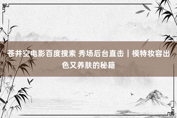 苍井空电影百度搜索 秀场后台直击｜模特妆容出色又养肤的秘籍