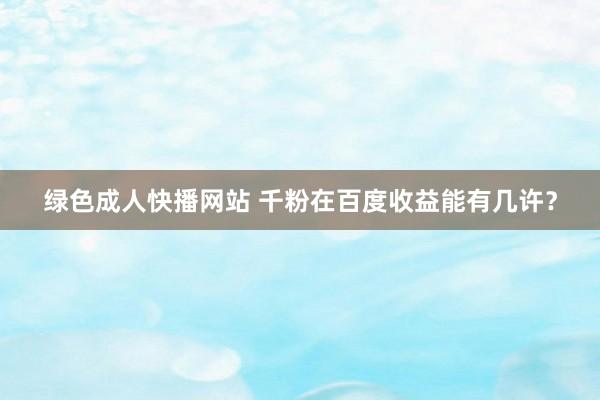 绿色成人快播网站 千粉在百度收益能有几许？