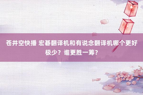 苍井空快播 宏碁翻译机和有说念翻译机哪个更好极少？谁更胜一筹？