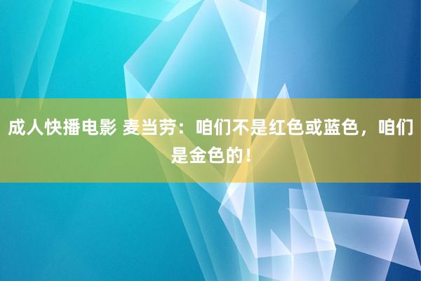 成人快播电影 麦当劳：咱们不是红色或蓝色，咱们是金色的！