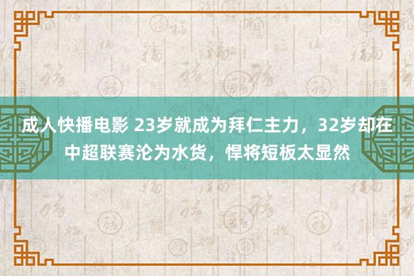 成人快播电影 23岁就成为拜仁主力，32岁却在中超联赛沦为水货，悍将短板太显然