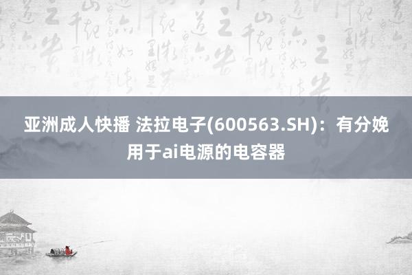 亚洲成人快播 法拉电子(600563.SH)：有分娩用于ai电源的电容器