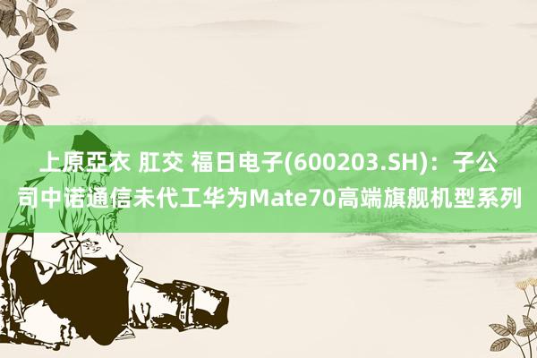 上原亞衣 肛交 福日电子(600203.SH)：子公司中诺通信未代工华为Mate70高端旗舰机型系列