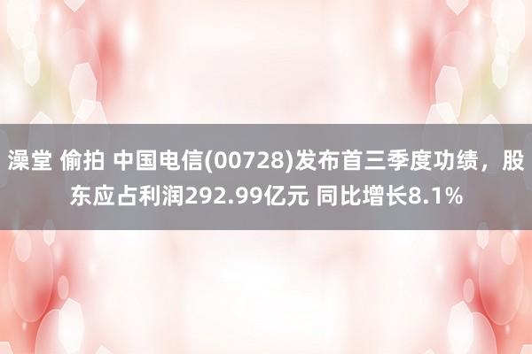 澡堂 偷拍 中国电信(00728)发布首三季度功绩，股东应占利润292.99亿元 同比增长8.1%