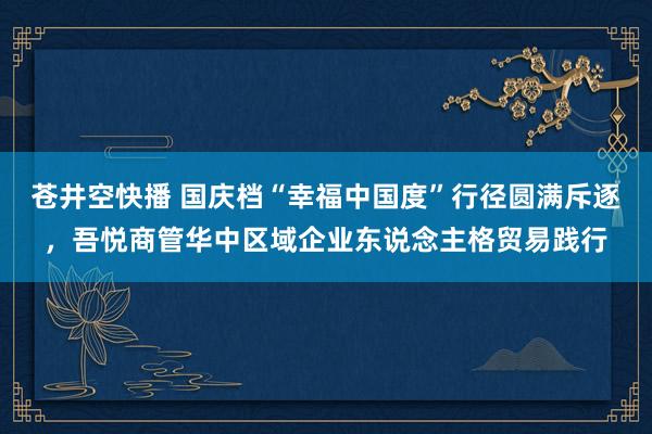 苍井空快播 国庆档“幸福中国度”行径圆满斥逐，吾悦商管华中区域企业东说念主格贸易践行