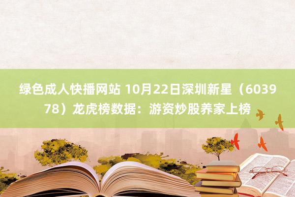 绿色成人快播网站 10月22日深圳新星（603978）龙虎榜数据：游资炒股养家上榜