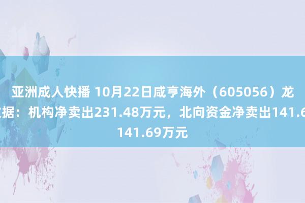 亚洲成人快播 10月22日咸亨海外（605056）龙虎榜数据：机构净卖出231.48万元，北向资金净卖出141.69万元