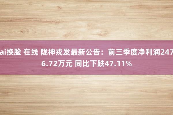 ai换脸 在线 陇神戎发最新公告：前三季度净利润2476.72万元 同比下跌47.11%