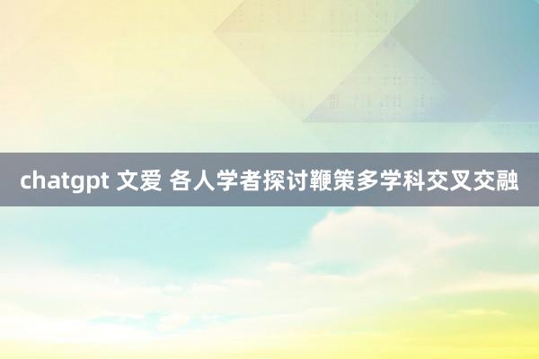 chatgpt 文爱 各人学者探讨鞭策多学科交叉交融