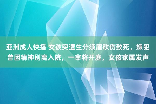 亚洲成人快播 女孩突遭生分须眉砍伤致死，嫌犯曾因精神别离入院，一审将开庭，女孩家属发声