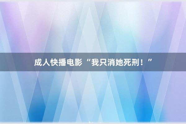 成人快播电影 “我只消她死刑！”