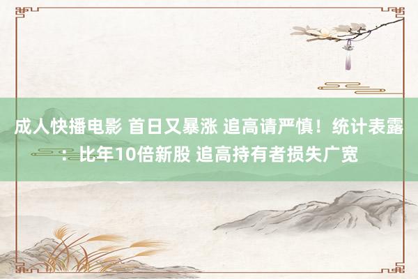 成人快播电影 首日又暴涨 追高请严慎！统计表露：比年10倍新股 追高持有者损失广宽