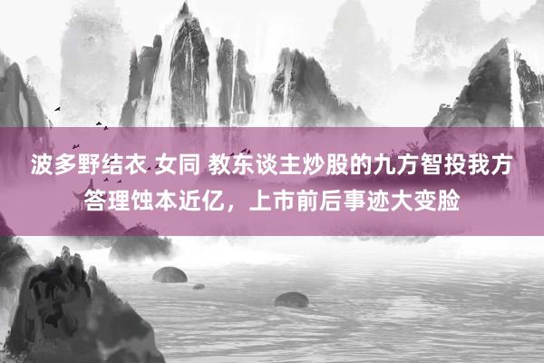 波多野结衣 女同 教东谈主炒股的九方智投我方答理蚀本近亿，上市前后事迹大变脸