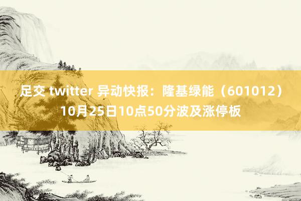 足交 twitter 异动快报：隆基绿能（601012）10月25日10点50分波及涨停板