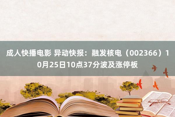 成人快播电影 异动快报：融发核电（002366）10月25日10点37分波及涨停板